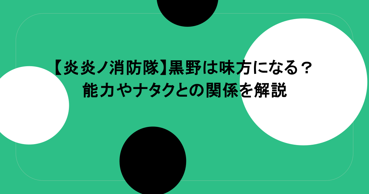 【炎炎ノ消防隊】黒野は味方になる？能力やナタクとの関係を解説