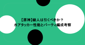 【原神】綾人は引くべきか？水アタッカー性能とパーティ編成考察